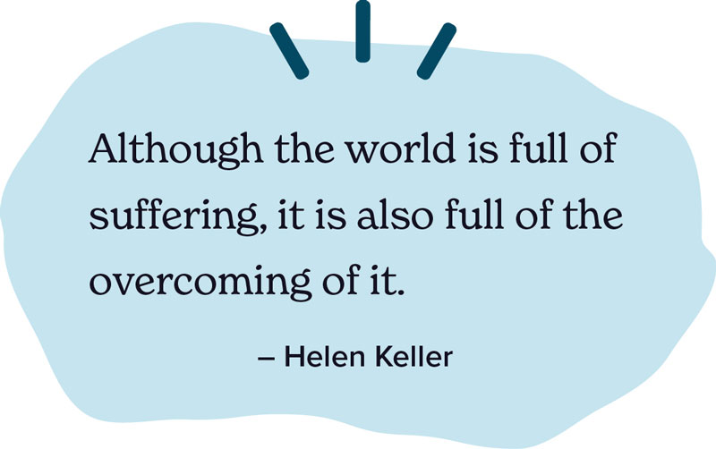 Although the world is full of suffering, it is also full of the overcoming it - Helen Keller